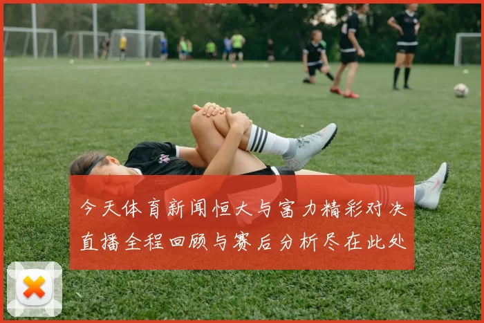 今天体育新闻恒大与富力精彩对决直播全程回顾与赛后分析尽在此处