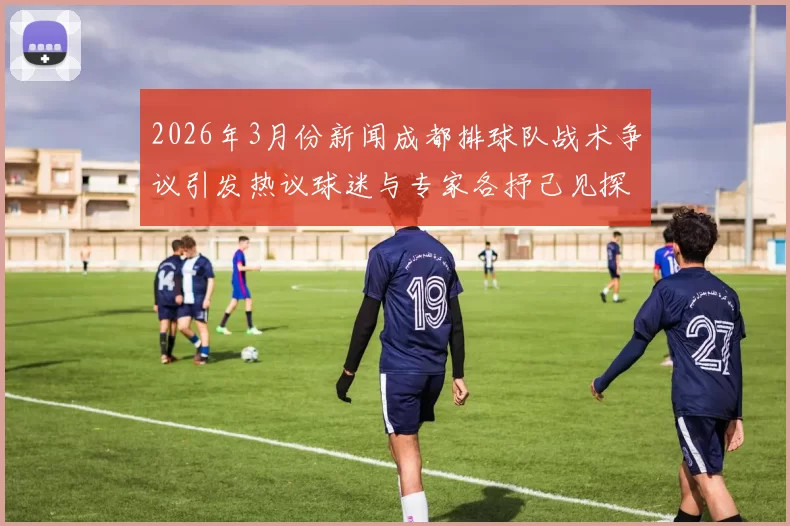2026年3月份新闻成都排球队战术争议引发热议球迷与专家各抒己见探讨未来发展方向
