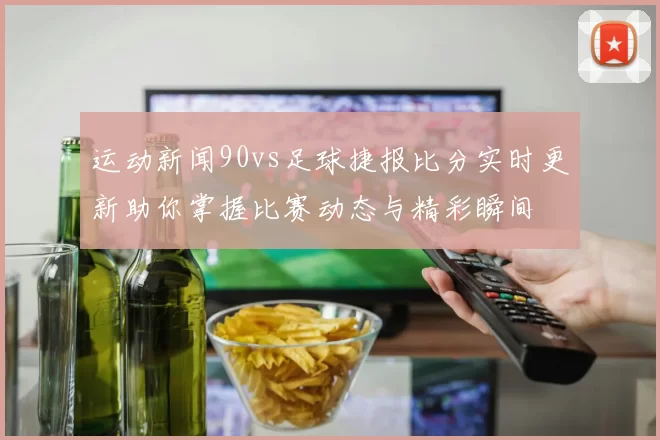 运动新闻90vs足球捷报比分实时更新助你掌握比赛动态与精彩瞬间