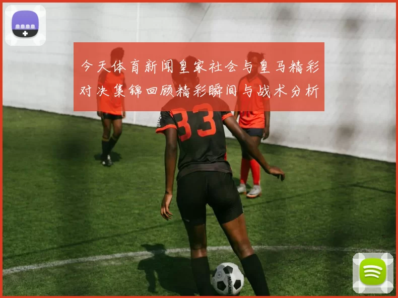 今天体育新闻皇家社会与皇马精彩对决集锦回顾精彩瞬间与战术分析