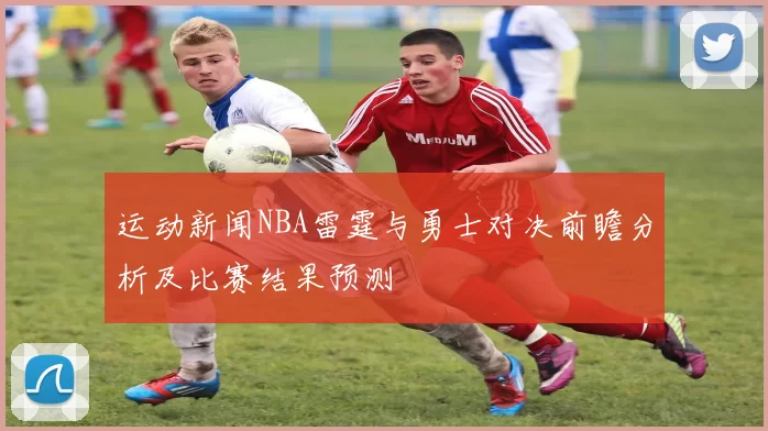 运动新闻NBA雷霆与勇士对决前瞻分析及比赛结果预测